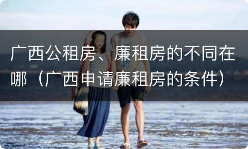 广西公租房、廉租房的不同在哪（广西申请廉租房的条件）
