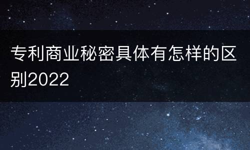 专利商业秘密具体有怎样的区别2022