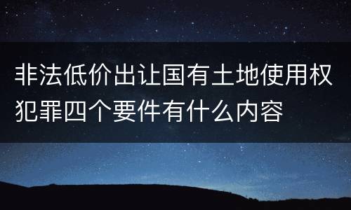 非法低价出让国有土地使用权犯罪四个要件有什么内容