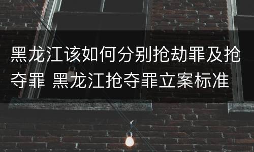 黑龙江该如何分别抢劫罪及抢夺罪 黑龙江抢夺罪立案标准