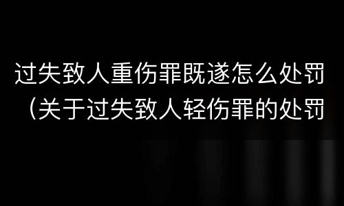 过失致人重伤罪既遂怎么处罚（关于过失致人轻伤罪的处罚）