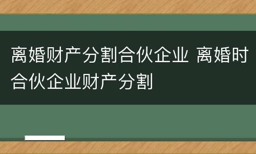 离婚财产分割合伙企业 离婚时合伙企业财产分割