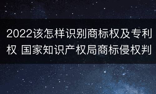 2022该怎样识别商标权及专利权 国家知识产权局商标侵权判断标准