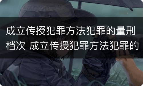 成立传授犯罪方法犯罪的量刑档次 成立传授犯罪方法犯罪的量刑档次是多少
