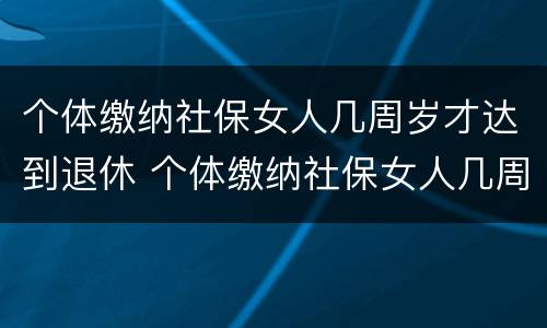 个体缴纳社保女人几周岁才达到退休 个体缴纳社保女人几周岁才达到退休标准