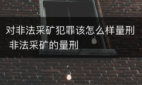 对非法采矿犯罪该怎么样量刑 非法采矿的量刑