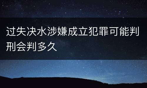 过失决水涉嫌成立犯罪可能判刑会判多久