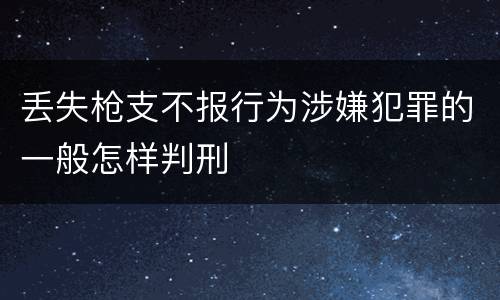 丢失枪支不报行为涉嫌犯罪的一般怎样判刑