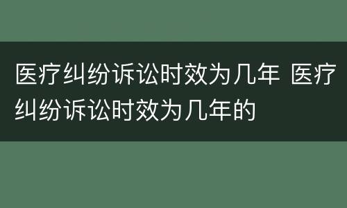医疗纠纷诉讼时效为几年 医疗纠纷诉讼时效为几年的