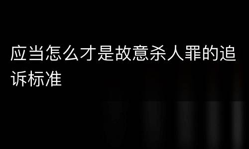 应当怎么才是故意杀人罪的追诉标准