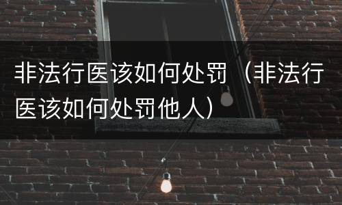 非法行医该如何处罚（非法行医该如何处罚他人）