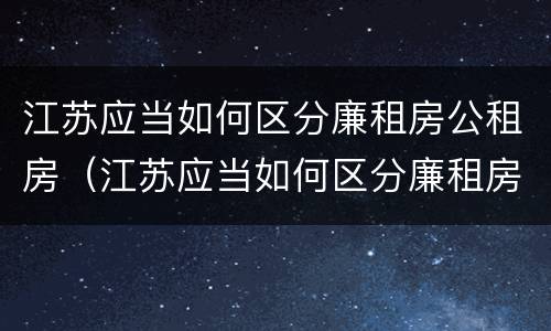 江苏应当如何区分廉租房公租房（江苏应当如何区分廉租房公租房区别）