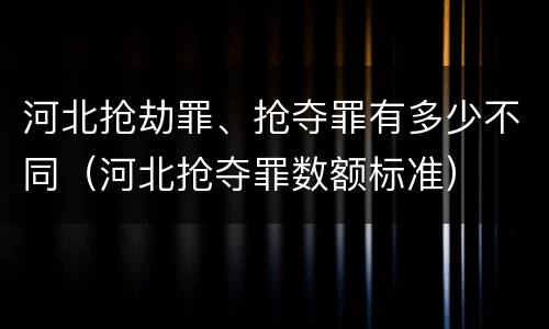 河北抢劫罪、抢夺罪有多少不同（河北抢夺罪数额标准）