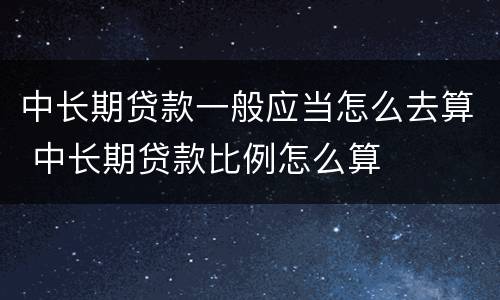 中长期贷款一般应当怎么去算 中长期贷款比例怎么算