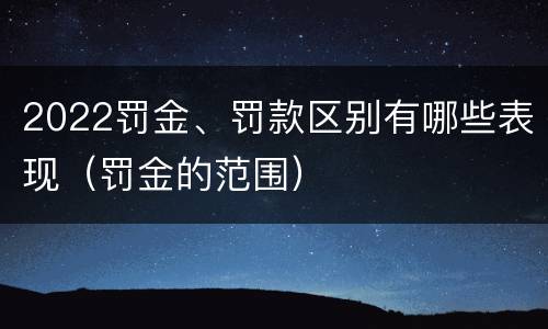 2022罚金、罚款区别有哪些表现（罚金的范围）