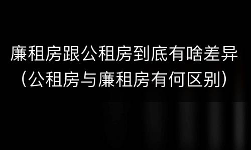 廉租房跟公租房到底有啥差异（公租房与廉租房有何区别）
