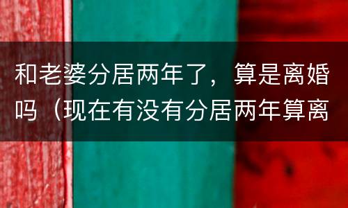 和老婆分居两年了，算是离婚吗（现在有没有分居两年算离婚的）