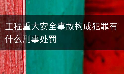 工程重大安全事故构成犯罪有什么刑事处罚