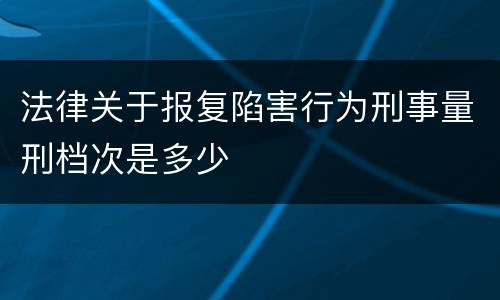 法律关于报复陷害行为刑事量刑档次是多少