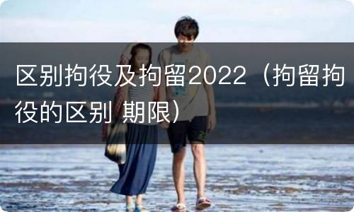 区别拘役及拘留2022（拘留拘役的区别 期限）