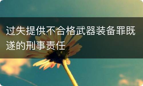过失提供不合格武器装备罪既遂的刑事责任