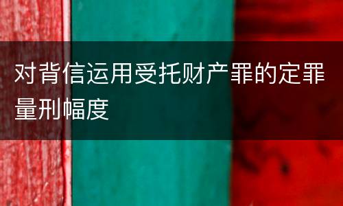 对背信运用受托财产罪的定罪量刑幅度