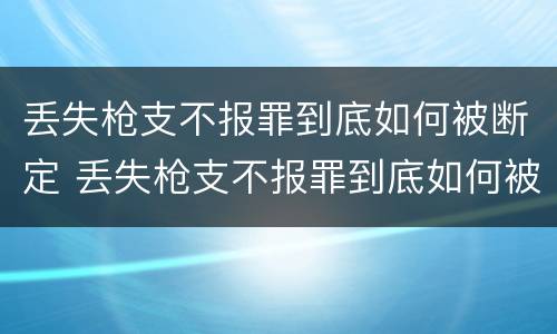 丢失枪支不报罪到底如何被断定 丢失枪支不报罪到底如何被断定的