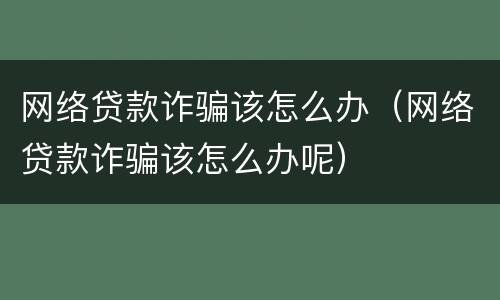 网络贷款诈骗该怎么办（网络贷款诈骗该怎么办呢）