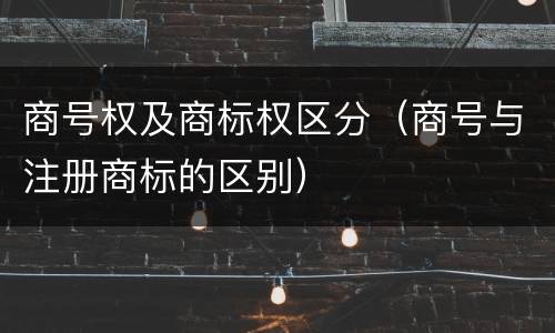 商号权及商标权区分（商号与注册商标的区别）