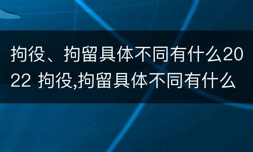 拘役、拘留具体不同有什么2022 拘役,拘留具体不同有什么2022规定