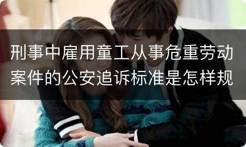 刑事中雇用童工从事危重劳动案件的公安追诉标准是怎样规定