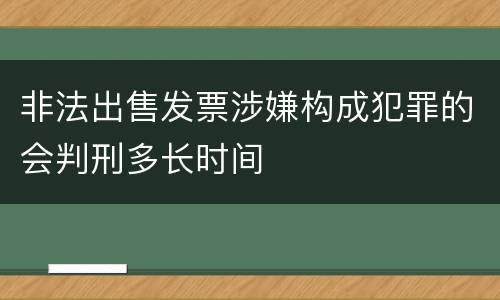 非法出售发票涉嫌构成犯罪的会判刑多长时间