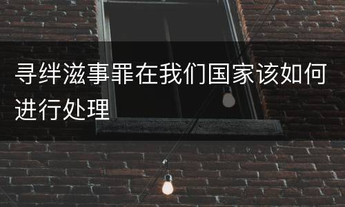 寻绊滋事罪在我们国家该如何进行处理