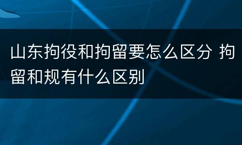 山东拘役和拘留要怎么区分 拘留和规有什么区别