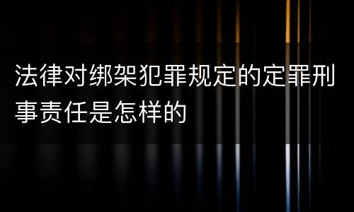 法律对绑架犯罪规定的定罪刑事责任是怎样的