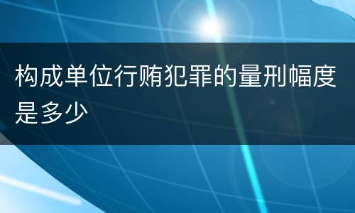 构成单位行贿犯罪的量刑幅度是多少