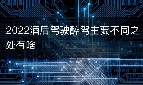 2022酒后驾驶醉驾主要不同之处有啥
