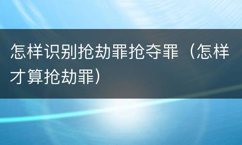 怎样识别抢劫罪抢夺罪（怎样才算抢劫罪）