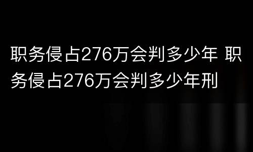 职务侵占276万会判多少年 职务侵占276万会判多少年刑