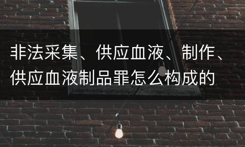 非法采集、供应血液、制作、供应血液制品罪怎么构成的