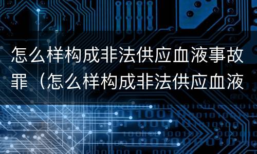 怎么样构成非法供应血液事故罪（怎么样构成非法供应血液事故罪）