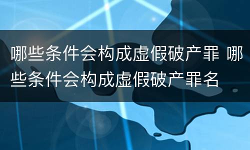 哪些条件会构成虚假破产罪 哪些条件会构成虚假破产罪名