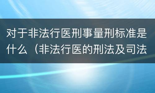 对于非法行医刑事量刑标准是什么（非法行医的刑法及司法解释）