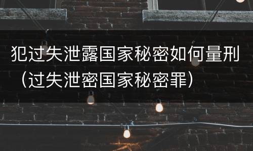 犯过失泄露国家秘密如何量刑（过失泄密国家秘密罪）