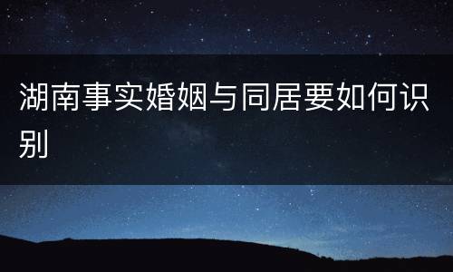 湖南事实婚姻与同居要如何识别