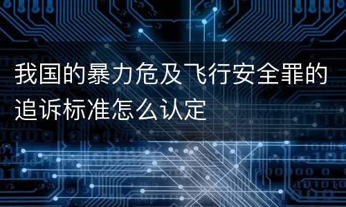 我国的暴力危及飞行安全罪的追诉标准怎么认定
