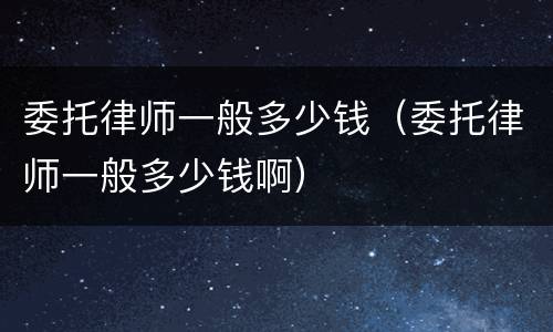 委托律师一般多少钱（委托律师一般多少钱啊）