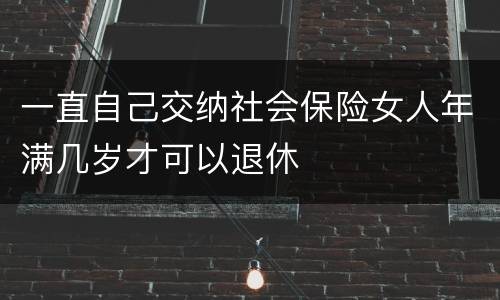一直自己交纳社会保险女人年满几岁才可以退休