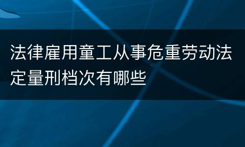 法律雇用童工从事危重劳动法定量刑档次有哪些