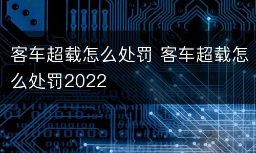 客车超载怎么处罚 客车超载怎么处罚2022